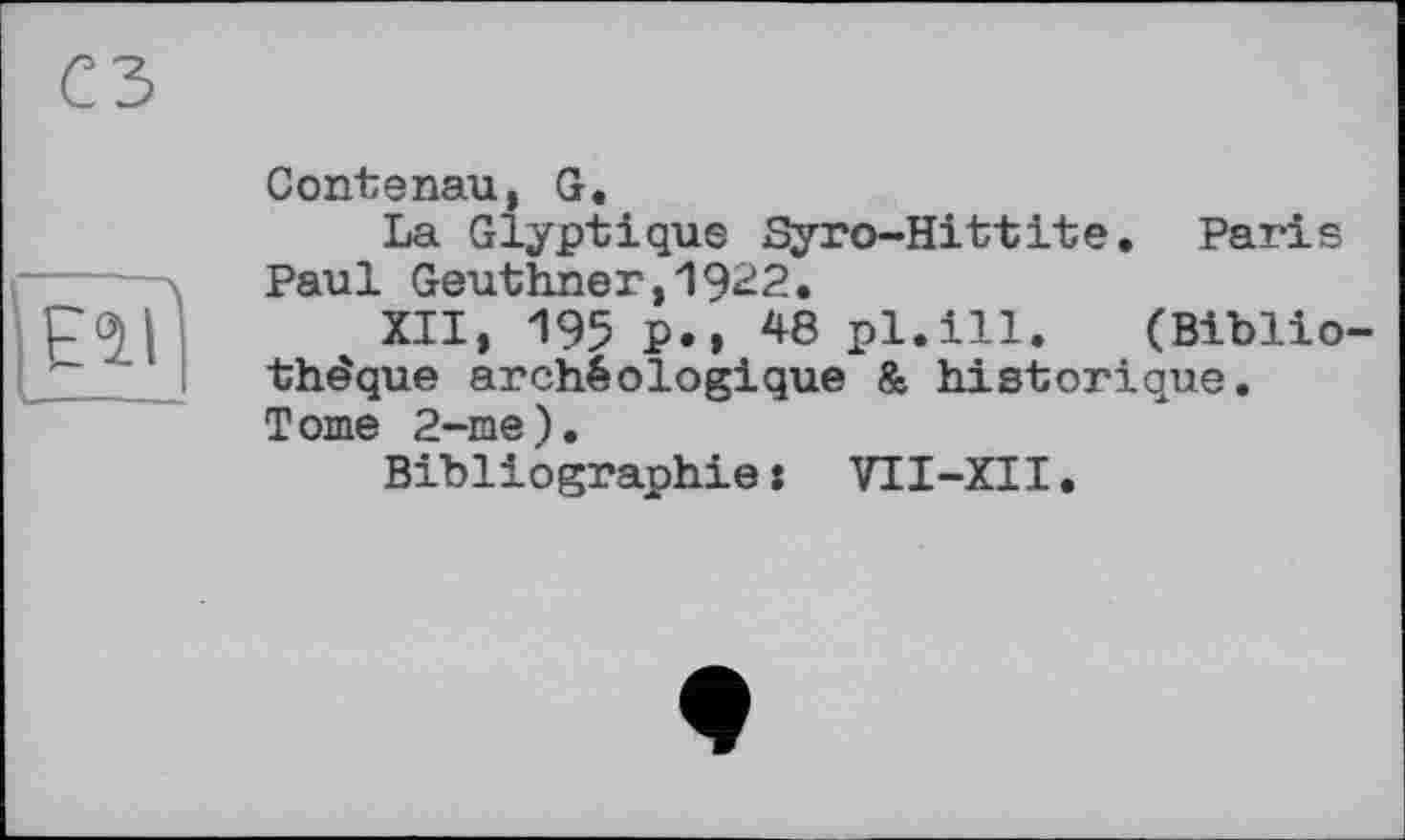 ﻿
Contenau, G.
La Glyptique Syro-Hittite. Paris Paul Geuthner,1922.
XII, 195 p.» 48 pl.ill. (Bibliothèque archéologique & historique. Tome 2-me).
Bibliographie : VII-XII.